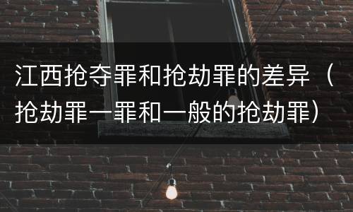 江西抢夺罪和抢劫罪的差异（抢劫罪一罪和一般的抢劫罪）
