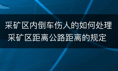 采矿区内倒车伤人的如何处理 采矿区距离公路距离的规定