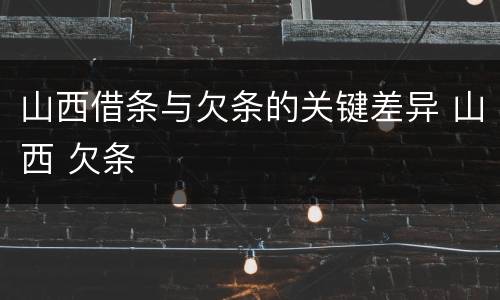 山西借条与欠条的关键差异 山西 欠条
