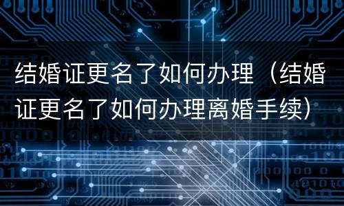 结婚证更名了如何办理（结婚证更名了如何办理离婚手续）