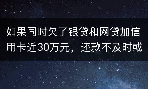 如果同时欠了银贷和网贷加信用卡近30万元，还款不及时或者无力偿还，会被判几年