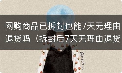 网购商品已拆封也能7天无理由退货吗（拆封后7天无理由退货）