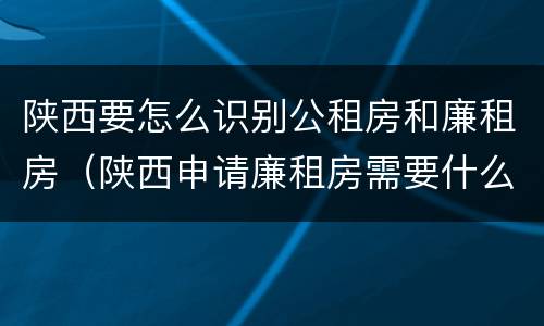 陕西要怎么识别公租房和廉租房（陕西申请廉租房需要什么条件）