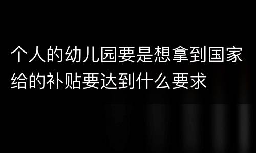 个人的幼儿园要是想拿到国家给的补贴要达到什么要求