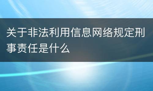 关于非法利用信息网络规定刑事责任是什么