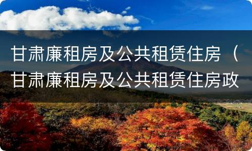 甘肃廉租房及公共租赁住房（甘肃廉租房及公共租赁住房政策）
