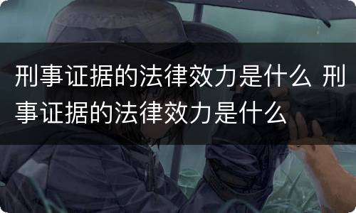 刑事证据的法律效力是什么 刑事证据的法律效力是什么