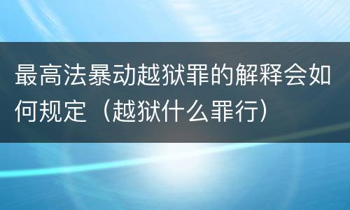 最高法暴动越狱罪的解释会如何规定（越狱什么罪行）