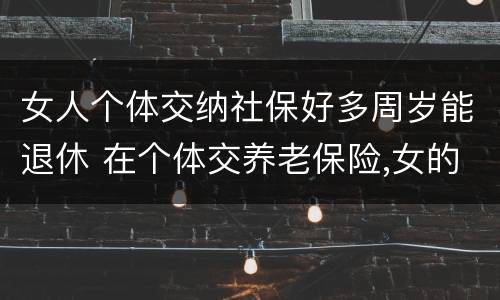 女人个体交纳社保好多周岁能退休 在个体交养老保险,女的多大岁数可以退休