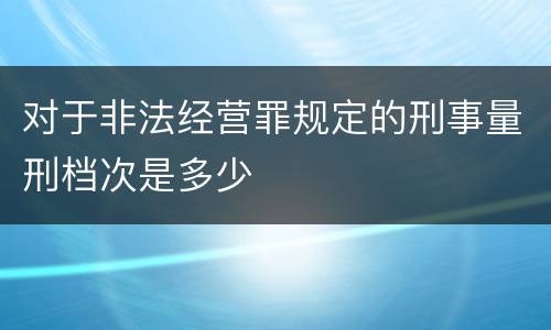 对于非法经营罪规定的刑事量刑档次是多少