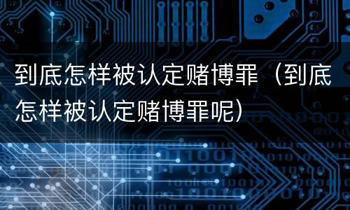 到底怎样被认定赌博罪（到底怎样被认定赌博罪呢）