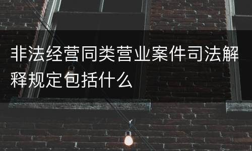 非法经营同类营业案件司法解释规定包括什么