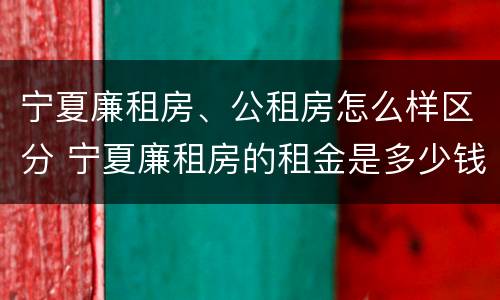 宁夏廉租房、公租房怎么样区分 宁夏廉租房的租金是多少钱