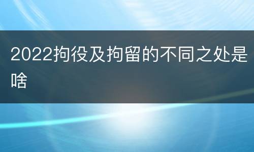 2022拘役及拘留的不同之处是啥