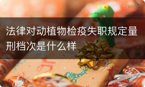 法律对动植物检疫失职规定量刑档次是什么样