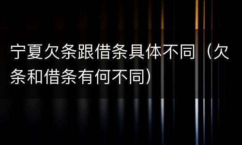 宁夏欠条跟借条具体不同（欠条和借条有何不同）