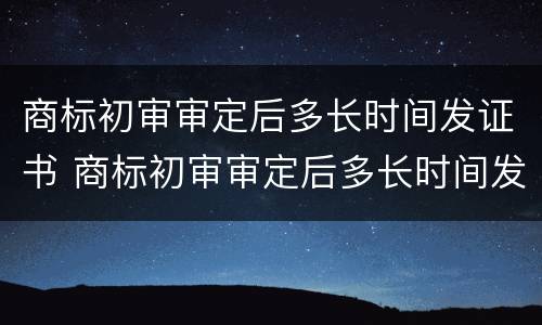 商标初审审定后多长时间发证书 商标初审审定后多长时间发证书呀
