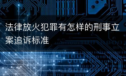 法律放火犯罪有怎样的刑事立案追诉标准