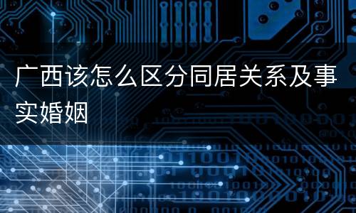 广西该怎么区分同居关系及事实婚姻