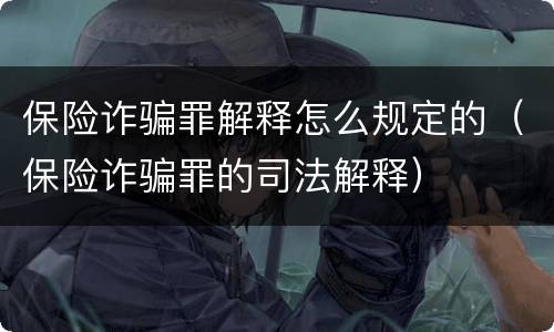 保险诈骗罪解释怎么规定的（保险诈骗罪的司法解释）