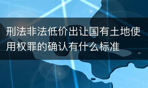 刑法非法低价出让国有土地使用权罪的确认有什么标准