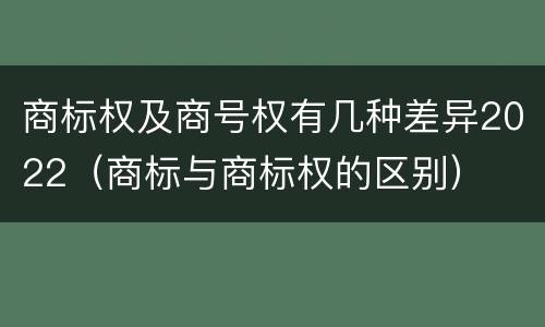 商标权及商号权有几种差异2022（商标与商标权的区别）