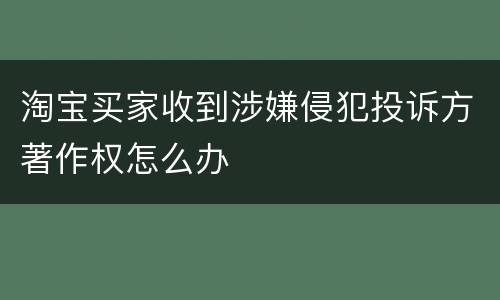 淘宝买家收到涉嫌侵犯投诉方著作权怎么办