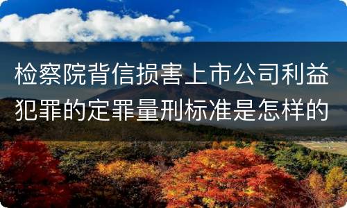 检察院背信损害上市公司利益犯罪的定罪量刑标准是怎样的