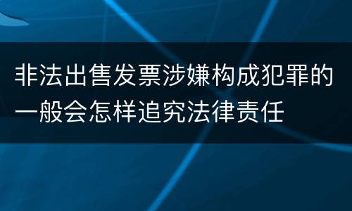 非法出售发票涉嫌构成犯罪的一般会怎样追究法律责任