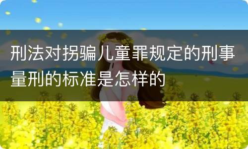 刑法对拐骗儿童罪规定的刑事量刑的标准是怎样的