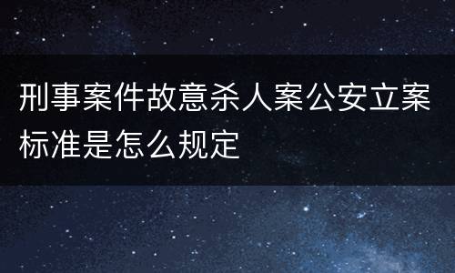 刑事案件故意杀人案公安立案标准是怎么规定