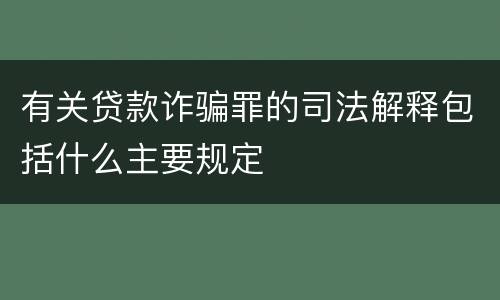 有关贷款诈骗罪的司法解释包括什么主要规定