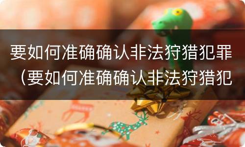 要如何准确确认非法狩猎犯罪（要如何准确确认非法狩猎犯罪案件）