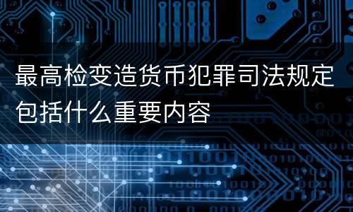 最高检变造货币犯罪司法规定包括什么重要内容