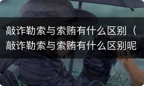 敲诈勒索与索贿有什么区别（敲诈勒索与索贿有什么区别呢）