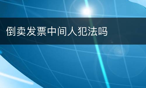 倒卖发票中间人犯法吗