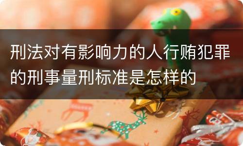 刑法对有影响力的人行贿犯罪的刑事量刑标准是怎样的