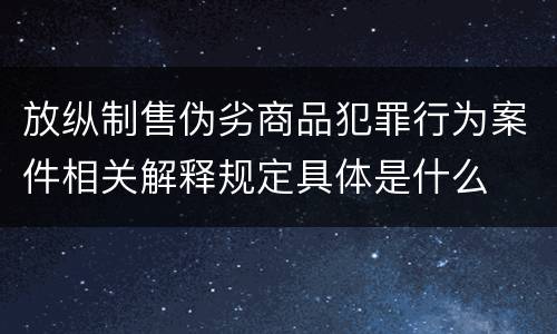 放纵制售伪劣商品犯罪行为案件相关解释规定具体是什么