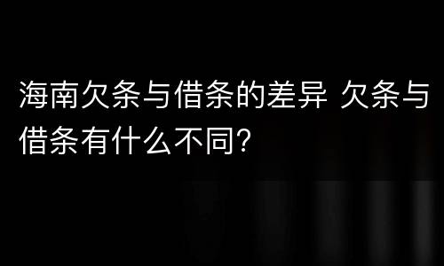 海南欠条与借条的差异 欠条与借条有什么不同?
