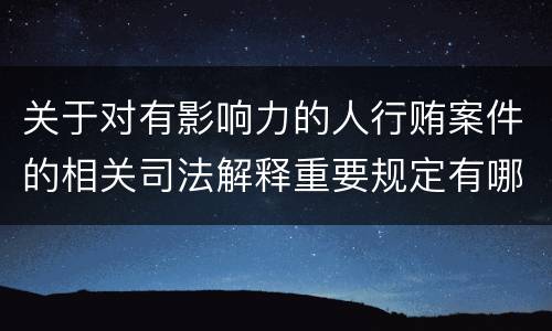 关于对有影响力的人行贿案件的相关司法解释重要规定有哪些