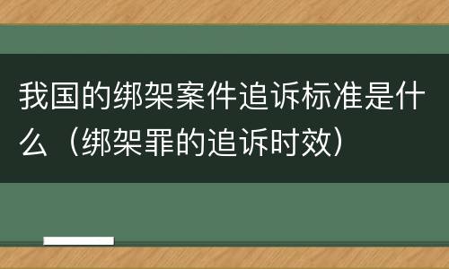 我国的绑架案件追诉标准是什么（绑架罪的追诉时效）