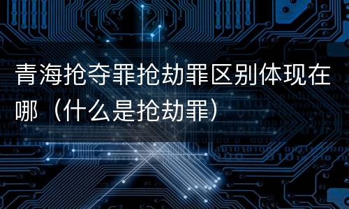 青海抢夺罪抢劫罪区别体现在哪（什么是抢劫罪）