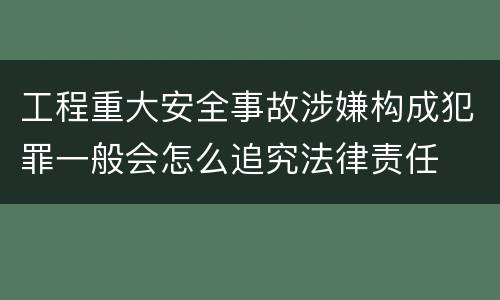 工程重大安全事故涉嫌构成犯罪一般会怎么追究法律责任