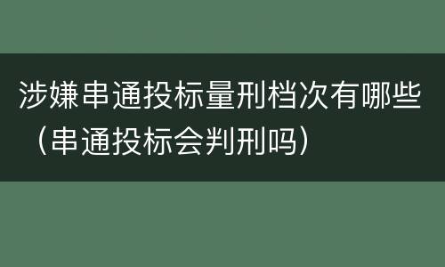 涉嫌串通投标量刑档次有哪些（串通投标会判刑吗）