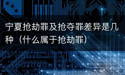 宁夏抢劫罪及抢夺罪差异是几种（什么属于抢劫罪）