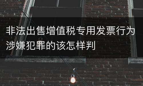 非法出售增值税专用发票行为涉嫌犯罪的该怎样判