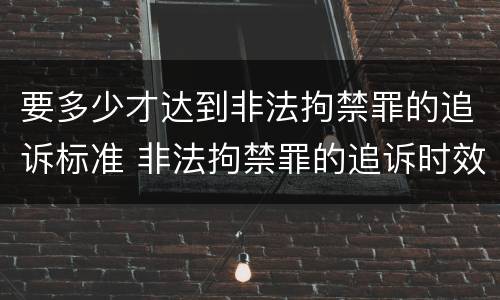 要多少才达到非法拘禁罪的追诉标准 非法拘禁罪的追诉时效