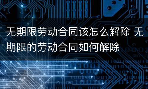 无期限劳动合同该怎么解除 无期限的劳动合同如何解除