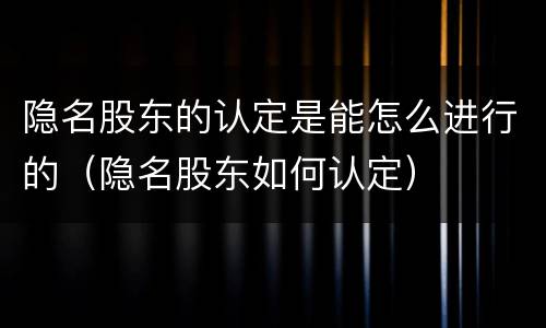 隐名股东的认定是能怎么进行的（隐名股东如何认定）