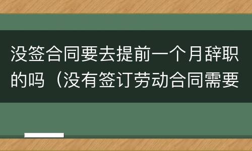 没签合同要去提前一个月辞职的吗（没有签订劳动合同需要提前一个月辞职吗）